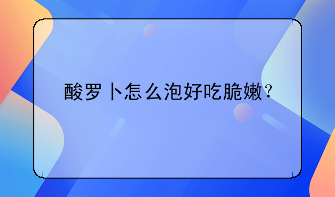 酱酸萝卜怎么做好吃:酸罗卜怎么泡好吃脆嫩？