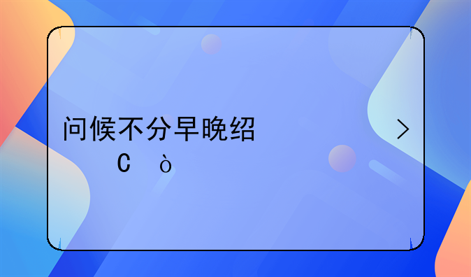 爱你不分早晚!问候不分早晚经典句子？