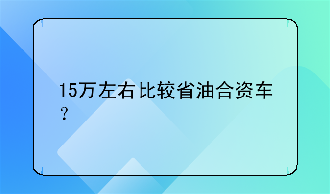 15万左右的车排行榜--15万左右的车排行榜省油