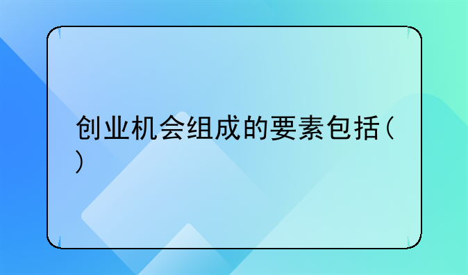 创业组织商业能力包括——创业能力的构成要素包括