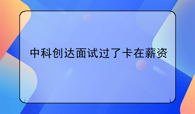 中科创达面试过了卡在薪资