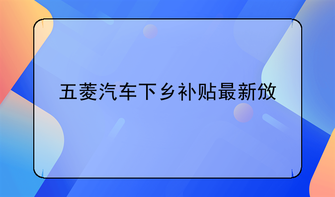 五菱汽车下乡补贴最新政策