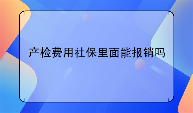 怎么报销产检费用 产检费用社保里面能报销吗