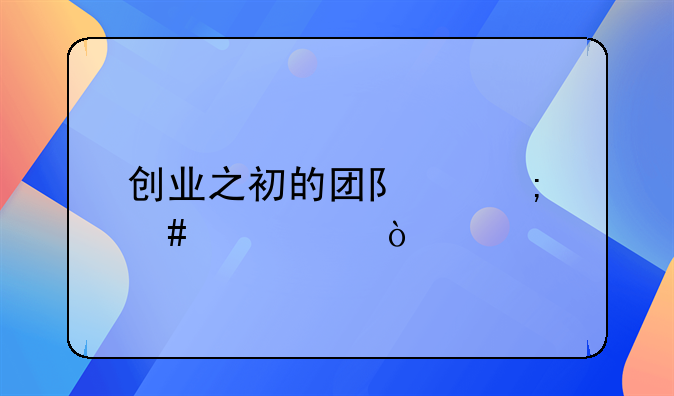 创业之初的团队怎么建设？