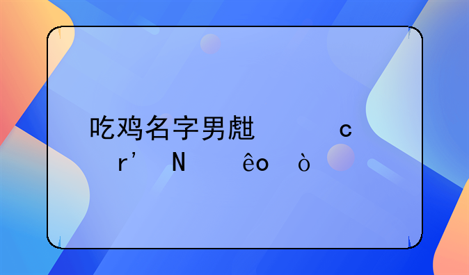 吃鸡名字男生高冷有哪些？