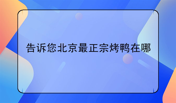 告诉您北京最正宗烤鸭在哪