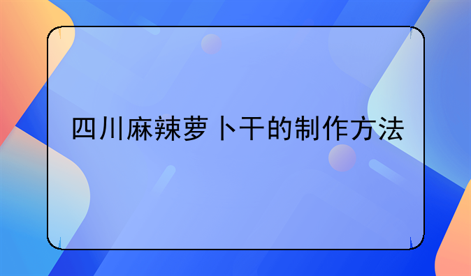 四川麻辣萝卜干的制作方法