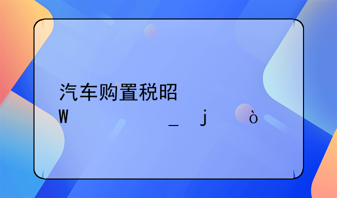 汽车购置税怎么算.汽车购置税怎么算出来的