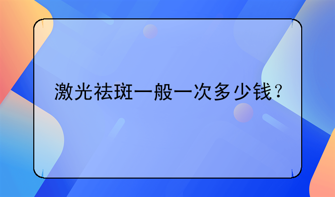 激光祛斑需要几次,每次多少钱