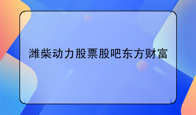 潍柴动力股票股吧东方财富