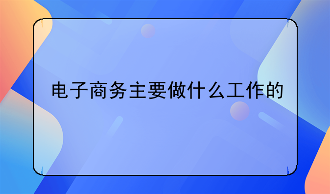 电商的工作是什么--电子商务主要做什么工作的