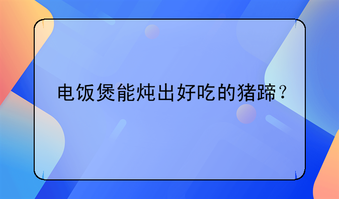 电饭煲能炖出好吃的猪蹄？