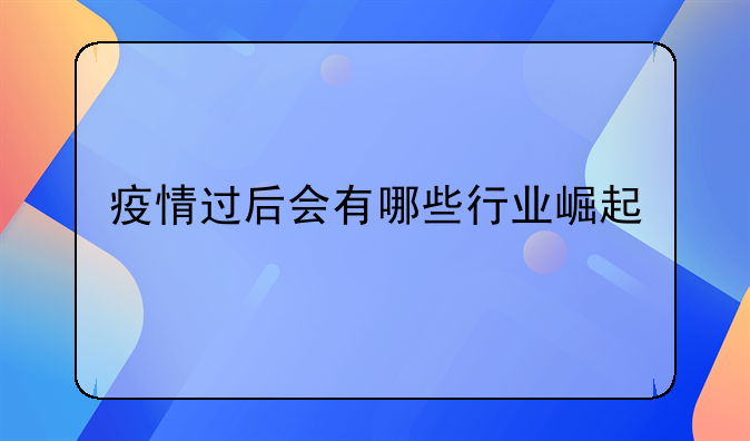 疫情过后看电商的好处、疫情过后会有哪些行业崛起