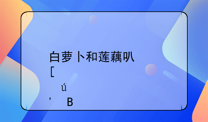 白萝卜和莲藕可以炖羊肉吗