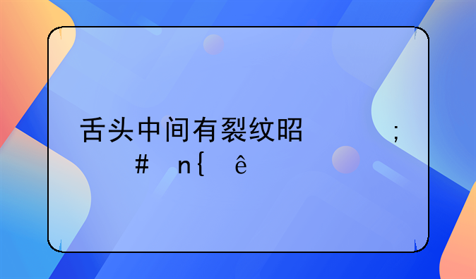 舌头中间有裂纹是怎么回事、舌头中间有裂纹是怎么回事