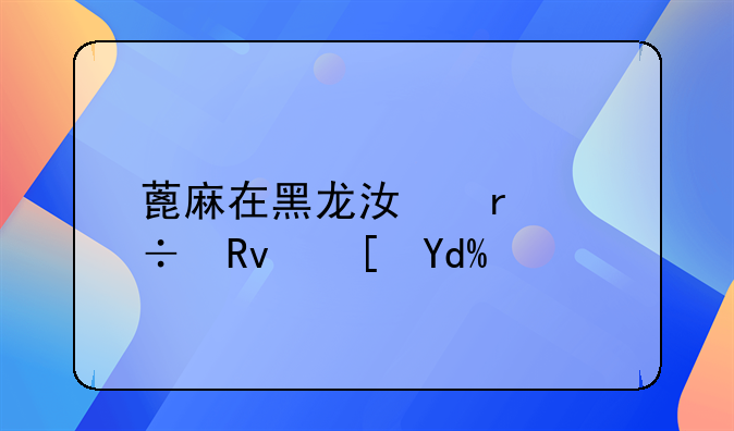 蓖麻在黑龙江省能生长吗？