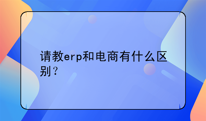 请教erp和电商有什么区别？