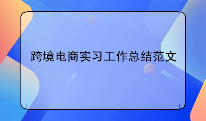 电商运营的实习经历！跨境电商实习工作总结范文