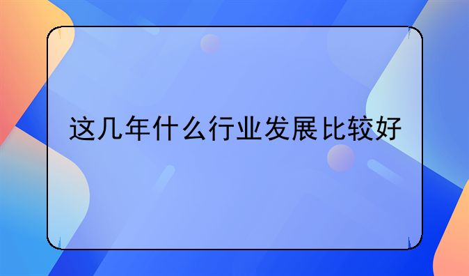 这几年什么行业发展比较好