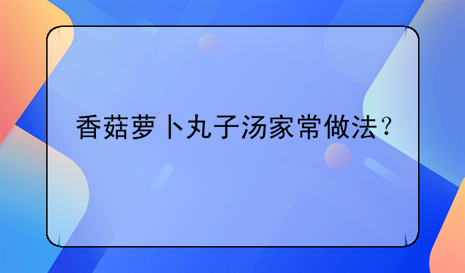 香菇萝卜丸子汤家常做法？