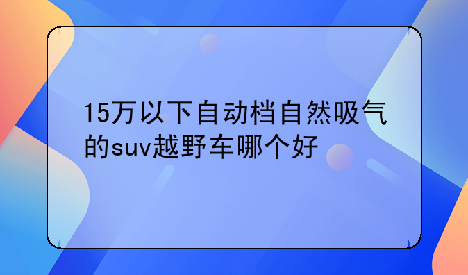 15万以下自动档自然吸气的suv越野车哪个好