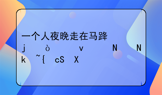 夜晚走夜路的心情说说—一个人夜晚走在马路上的伤感说说汇编50句