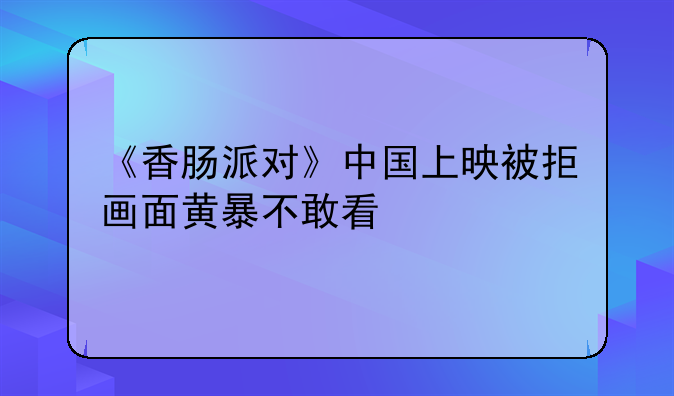 《香肠派对》中国上映被拒画面黄暴不敢看