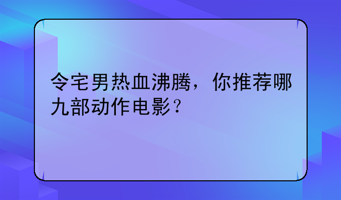 令宅男热血沸腾，你推荐哪九部动作电影？