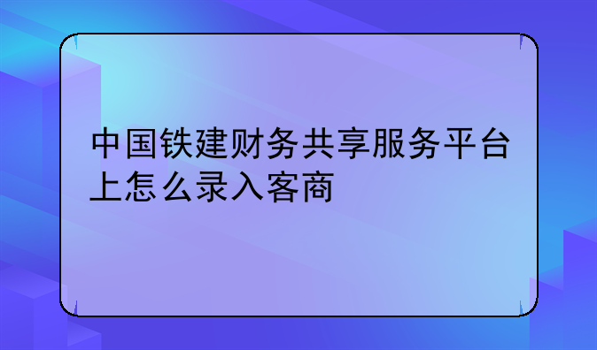 中国铁建财务共享服务平台怎么用—中国铁建财务共享服务平台怎么用手机登录