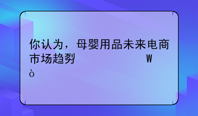 你认为，母婴用品未来电商市场趋势如何？