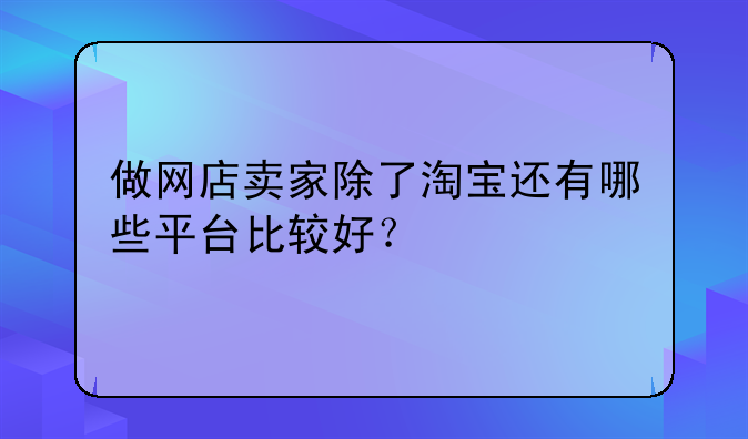 做网店卖家除了淘宝还有哪些平台比较好？