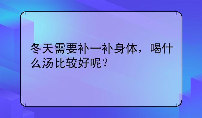 冬天需要补一补身体，喝什么汤比较好呢？