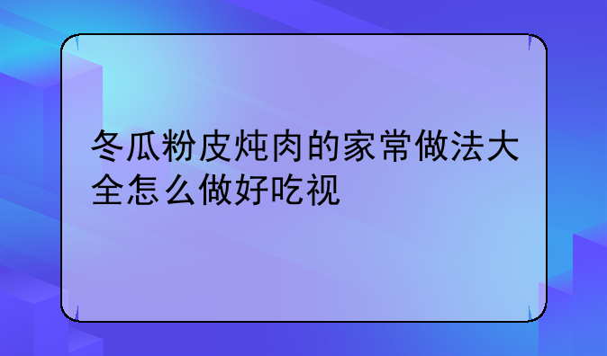 冬瓜粉皮炖肉的家常做法大全怎么做好吃视