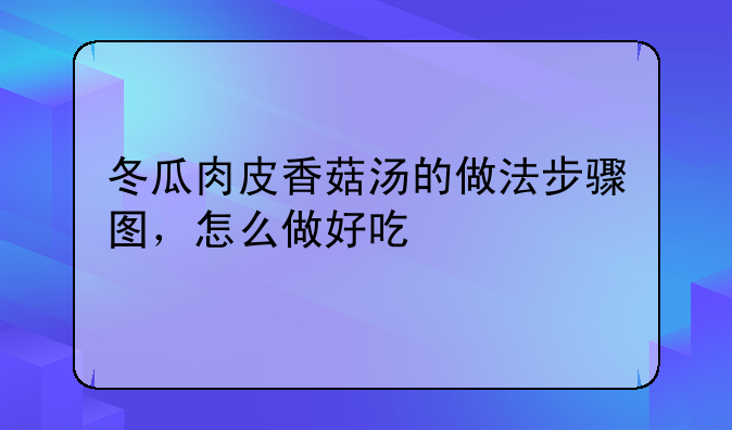 肉皮冬瓜汤的做法大全家常—冬瓜肉皮香菇汤的做法步骤图，怎么做好吃