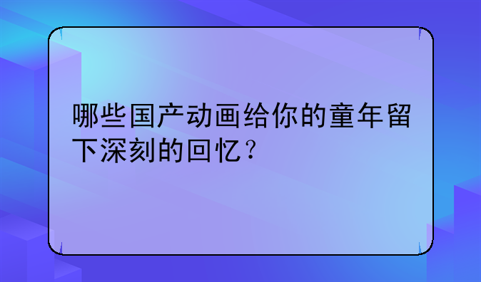 哪些国产动画给你的童年留下深刻的回忆？