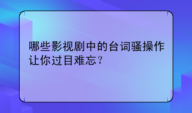 我用世贤语录~哪些影视剧中的台词骚操作让你过目难忘？