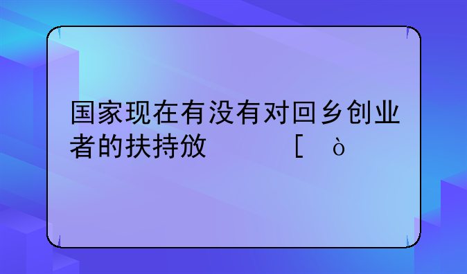 国家现在有没有对回乡创业者的扶持政策？