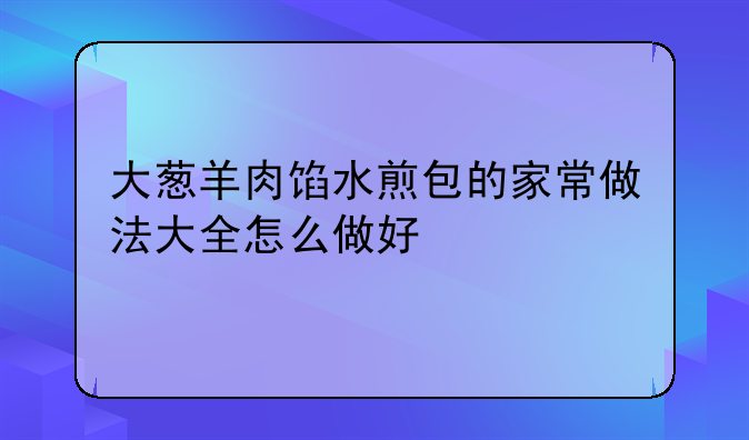 大葱羊肉馅水煎包的家常做法大全怎么做好