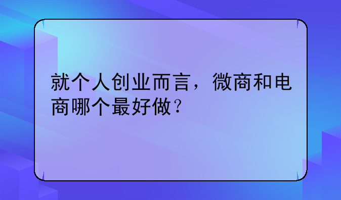 就个人创业而言，微商和电商哪个最好做？