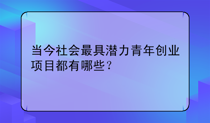 当今社会最具潜力青年创业项目都有哪些？