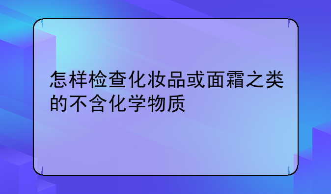 测试化妆品的方法！怎样检查化妆品或面霜之类的不含化学物质