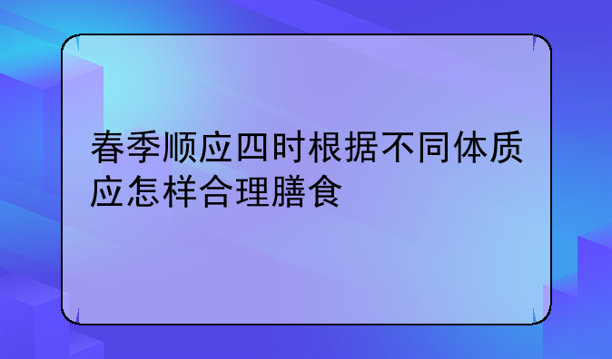 春季顺应四时根据不同体质应怎样合理膳食