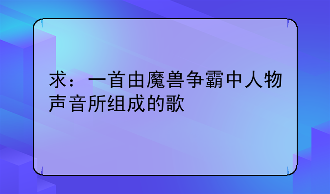 求：一首由魔兽争霸中人物声音所组成的歌