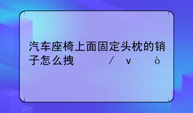 汽车座椅上面固定头枕的销子怎么拿下来？