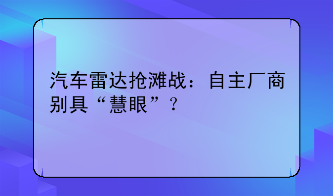 汽车雷达抢滩战：自主厂商别具“慧眼”？