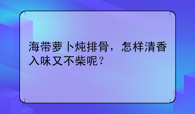 海带萝卜炖排骨，怎样清香入味又不柴呢？