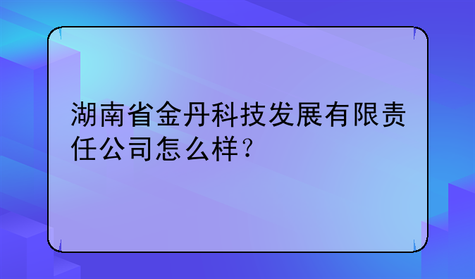 湖南省金丹科技发展有限责任公司怎么样？