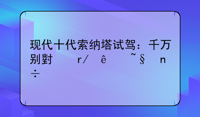 索纳塔十代——现代十代索纳塔试驾：千万别小看了韩国车