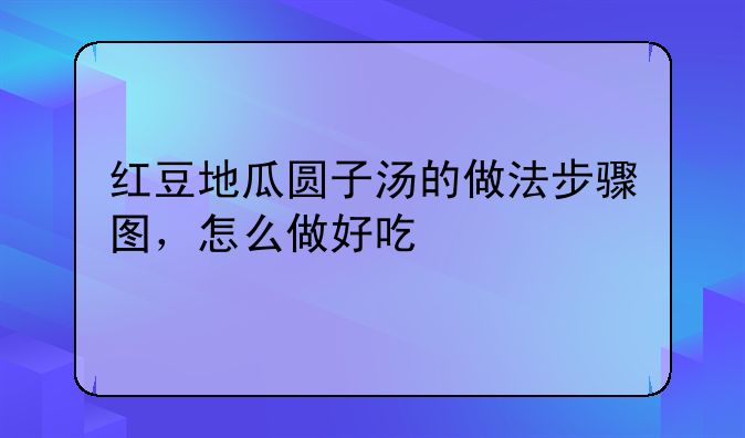 红薯粉圆子汤的做法:红豆地瓜圆子汤的做法步骤图，怎么做好吃