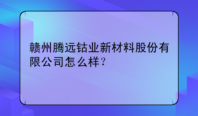 腾远钴业怎么样，腾远钴业新材料股份有限公司